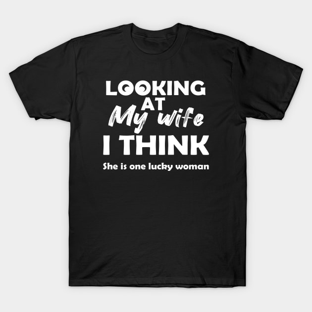 Looking At My Wife I Think She Is One Lucky Woman T-Shirt by Rubystor